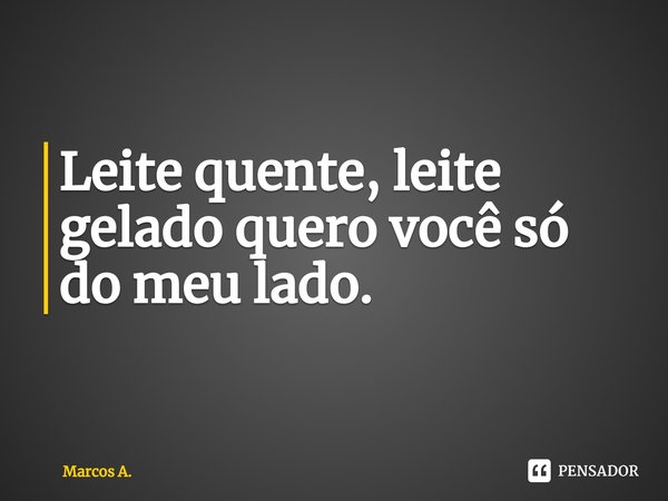 ⁠Leite quente, leite gelado quero você só do meu lado.⁠... Frase de Marcos A..
