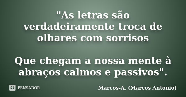 "As letras são verdadeiramente troca de olhares com sorrisos Que chegam a nossa mente à abraços calmos e passivos".... Frase de Marcos-A. (Marcos Antonio).