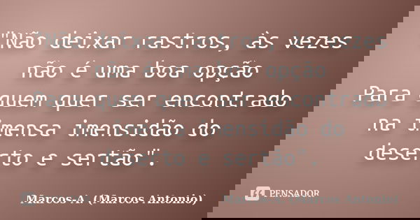 "Não deixar rastros, às vezes não é uma boa opção Para quem quer ser encontrado na imensa imensidão do deserto e sertão".... Frase de Marcos-A. (Marcos Antonio).