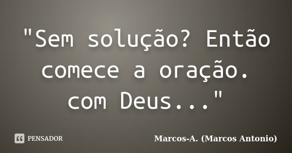 "Sem solução? Então comece a oração. com Deus..."... Frase de Marcos-A. (Marcos Antonio).