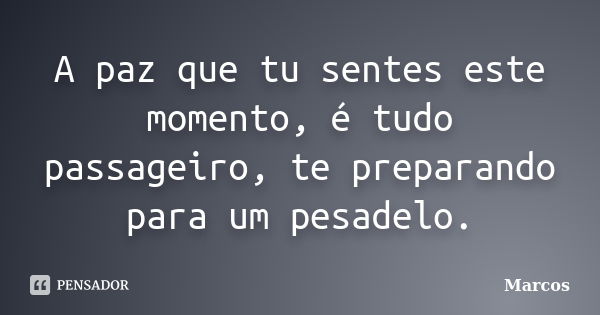 A paz que tu sentes este momento, é tudo passageiro, te preparando para um pesadelo.... Frase de Marcos.