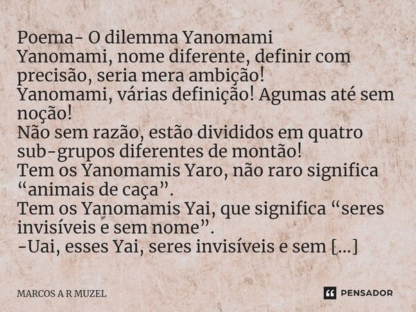 Poema- O dilemma Yanomami Yanomami, nome diferente, definir com precisão, seria mera ambição! Yanomami, várias definição! Agumas até sem noção! Não sem razão, e... Frase de Marcos A R Muzel.