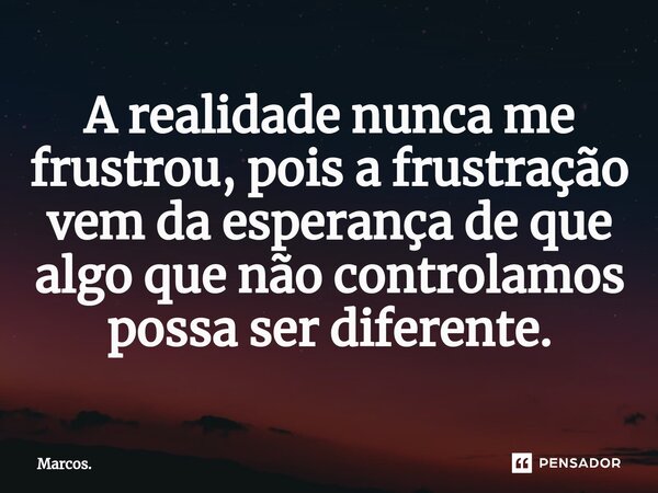 ⁠A realidade nunca me frustrou, pois a frustração vem da esperança de que algo que não controlamos possa ser diferente.... Frase de Marcos..