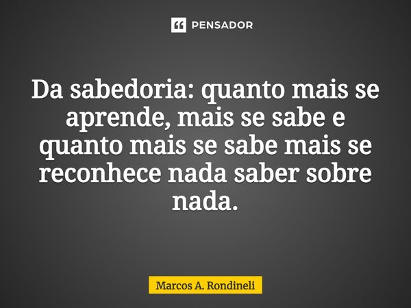⁠Da sabedoria: quanto mais se aprende, mais se sabe e quanto mais se sabe mais se reconhece nada saber sobre nada.... Frase de Marcos A. Rondineli.