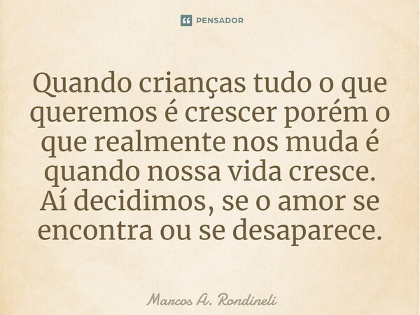 ⁠Quando crianças tudo o que queremos é crescer porém o que realmente nos muda é quando nossa vida cresce. Aí decidimos, se o amor se encontra ou se desaparece.... Frase de Marcos A. Rondineli.
