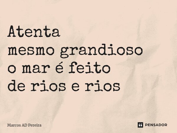 ⁠Atenta mesmo grandioso o mar é feito de rios e rios... Frase de Marcos AD Pereira.
