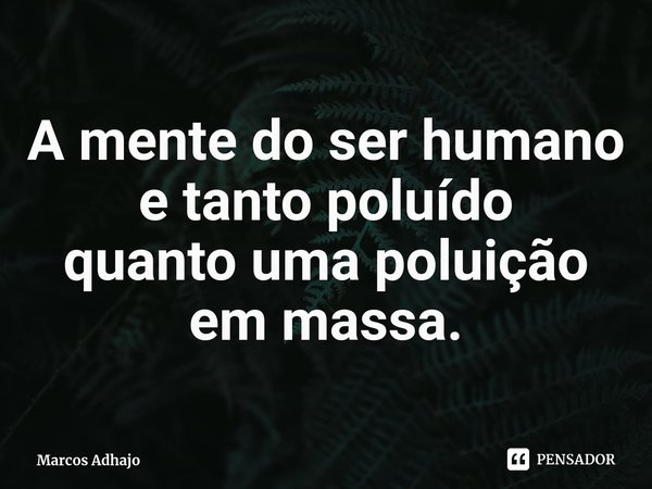 ⁠A mente do ser humano e tantopoluído
quanto uma poluição em massa.... Frase de Marcos Adhajo.