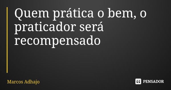 Quem prática o bem, o praticador será recompensado... Frase de Marcos Adhajo.