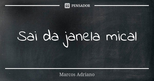 Sai da janela mical... Frase de Marcos Adriano.