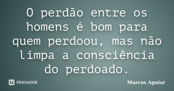 O perdão entre os homens é bom para quem perdoou, mas não limpa a consciência do perdoado.... Frase de Marcos Aguiar.