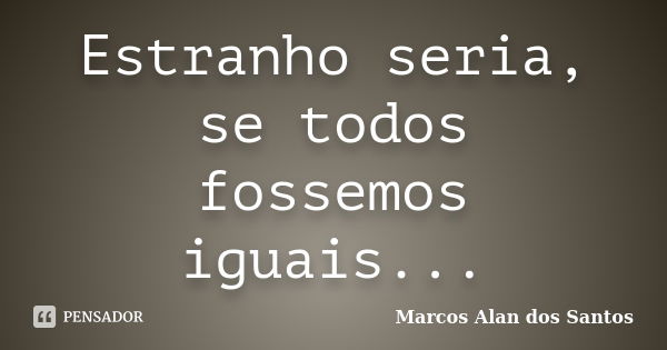 Estranho seria, se todos fossemos iguais...... Frase de Marcos Alan dos Santos.