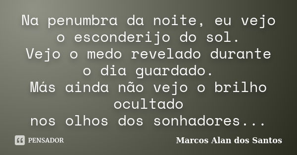 Na penumbra da noite, eu vejo o esconderijo do sol. Vejo o medo revelado durante o dia guardado. Más ainda não vejo o brilho ocultado nos olhos dos sonhadores..... Frase de Marcos Alan dos Santos.