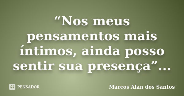 “Nos meus pensamentos mais íntimos, ainda posso sentir sua presença”...... Frase de Marcos Alan dos Santos.