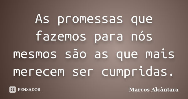 As promessas que fazemos para nós mesmos são as que mais merecem ser cumpridas.... Frase de Marcos Alcântara.