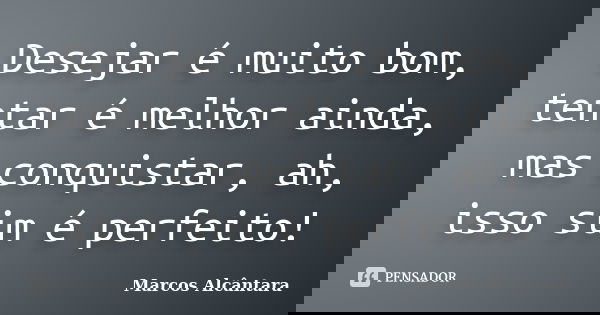 Desejar é muito bom, tentar é melhor ainda, mas conquistar, ah, isso sim é perfeito!... Frase de Marcos Alcântara.