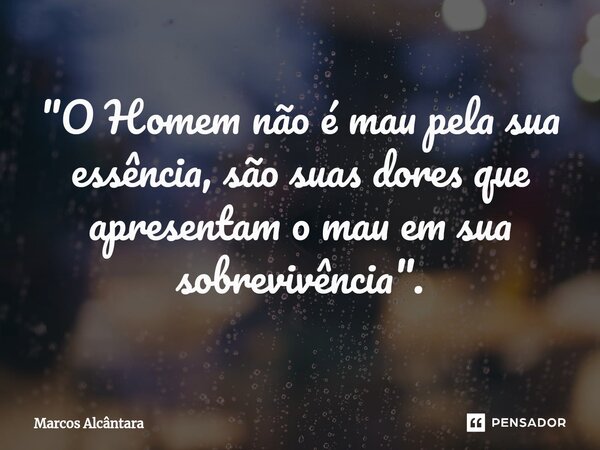 ⁠"O Homem não é mau pela sua essência, são suas dores que apresentam o mau em sua sobrevivência".... Frase de Marcos Alcântara.