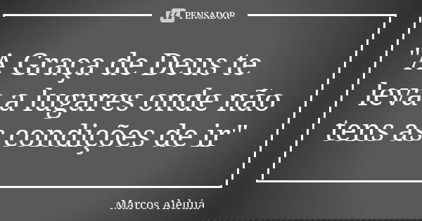 "A Graça de Deus te leva a lugares onde não tens as condições de ir"... Frase de Marcos Aleluia.