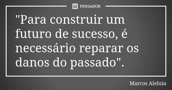 "Para construir um futuro de sucesso, é necessário reparar os danos do passado".... Frase de Marcos Aleluia.