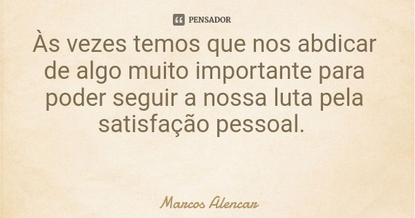 Às vezes temos que nos abdicar de algo muito importante para poder seguir a nossa luta pela satisfação pessoal.... Frase de Marcos Alencar.