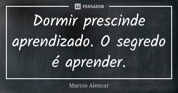 Dormir prescinde aprendizado. O segredo é aprender.... Frase de Marcos Alencar.