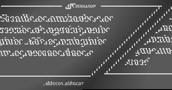 Escolha as amizades e as parcerias de negócio pelos princípios. São os princípios que unem as pessoas boas a você.... Frase de Marcos Alencar.