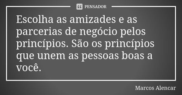 Escolha as amizades e as parcerias de negócio pelos princípios. São os princípios que unem as pessoas boas a você.... Frase de Marcos Alencar.