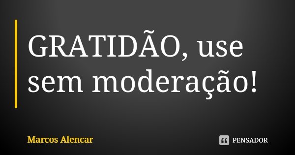 GRATIDÃO, use sem moderação!... Frase de Marcos Alencar.