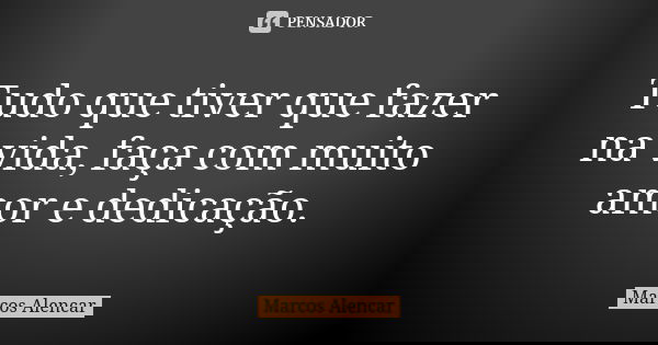 Tudo que tiver que fazer na vida, faça com muito amor e dedicação.... Frase de Marcos Alencar.