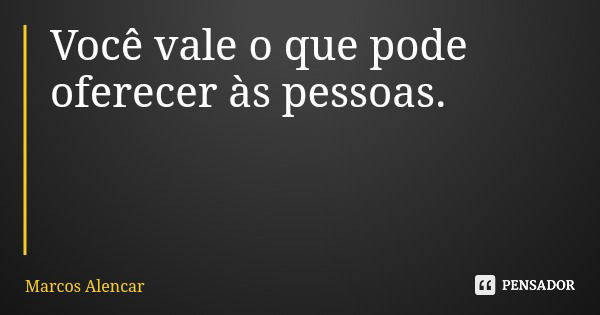 Você vale o que pode oferecer às pessoas.... Frase de Marcos Alencar.