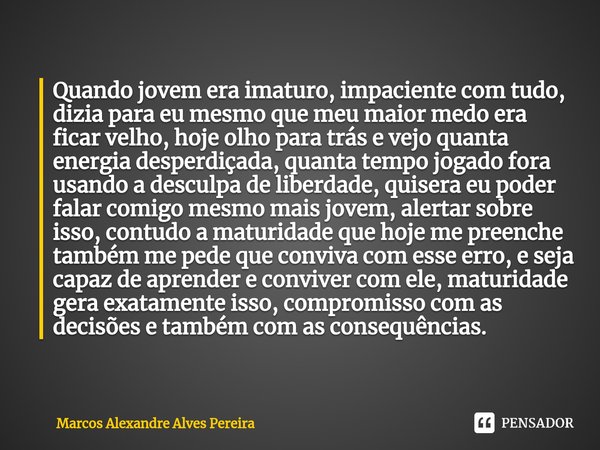 ⁠Quando jovem era imaturo, impaciente com tudo, dizia para eu mesmo que meu maior medo era ficar velho, hoje olho para trás e vejo quanta energia desperdiçada, ... Frase de Marcos Alexandre Alves Pereira.