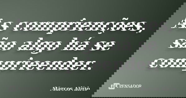As comprienções, são algo há se comprieender.... Frase de Marcos Alírio.