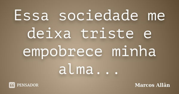 Essa sociedade me deixa triste e empobrece minha alma...... Frase de Marcos Allân.