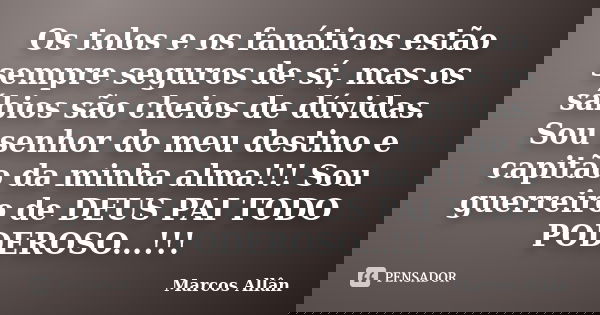 Os tolos e os fanáticos estão sempre seguros de sí, mas os sábios são cheios de dúvidas. Sou senhor do meu destino e capitão da minha alma!!! Sou guerreiro de D... Frase de Marcos Allân.