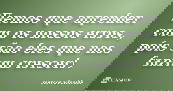Temos que aprender com os nossos erros, pois são eles que nos fazem crescer!... Frase de Marcos Almeida.