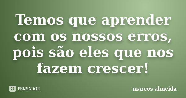 Temos que aprender com os nossos erros, pois são eles que nos fazem crescer!... Frase de Marcos Almeida.