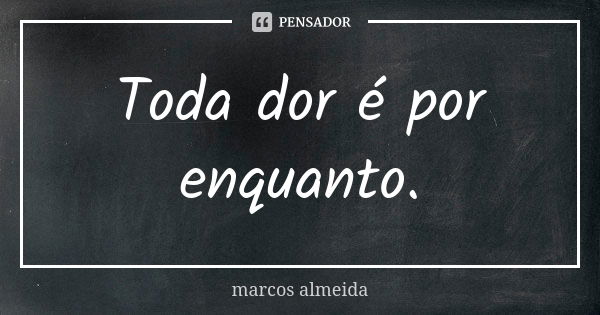 Toda dor é por enquanto.... Frase de Marcos Almeida.