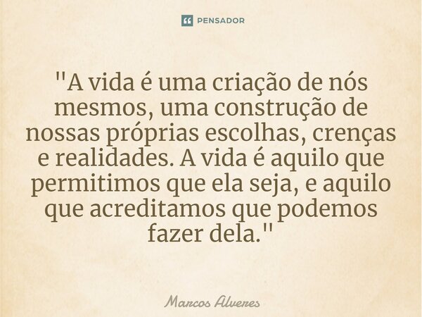 "⁠A vida é uma criação de nós mesmos, uma construção de nossas próprias escolhas, crenças e realidades. A vida é aquilo que permitimos que ela seja, e aqui... Frase de Marcos Alveres.