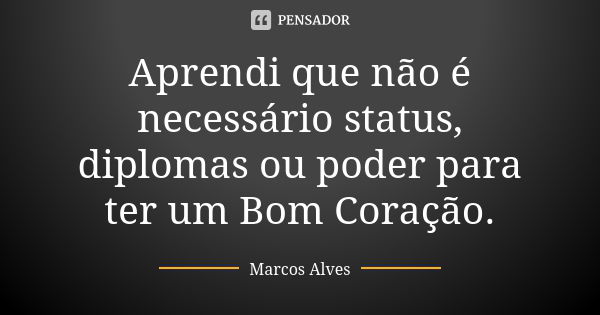 Aprendi que não é necessário status, diplomas ou poder para ter um Bom Coração.... Frase de Marcos Alves.