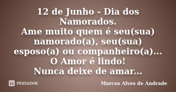12 de Junho - Dia dos Namorados. Ame muito quem é seu(sua) namorado(a), seu(sua) esposo(a) ou companheiro(a)... O Amor é lindo! Nunca deixe de amar...... Frase de Marcos Alves de Andrade.