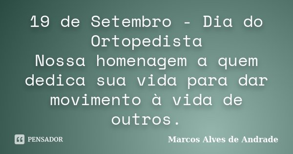 19 de Setembro - Dia do Ortopedista Nossa homenagem a quem dedica sua vida para dar movimento à vida de outros.... Frase de Marcos Alves de Andrade.