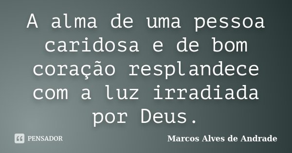 A alma de uma pessoa caridosa e de bom coração resplandece com a luz irradiada por Deus.... Frase de Marcos Alves de Andrade.