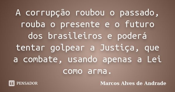 A corrupção roubou o passado, rouba o presente e o futuro dos brasileiros e poderá tentar golpear a Justiça, que a combate, usando apenas a Lei como arma.... Frase de Marcos Alves de Andrade.