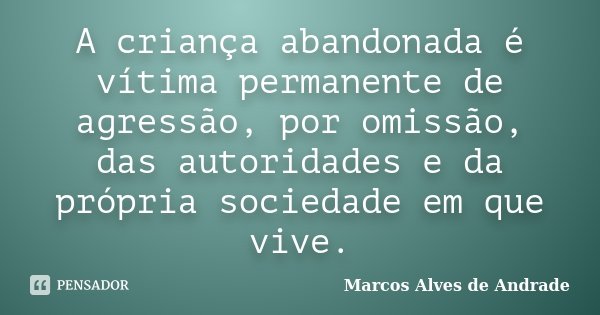 A criança abandonada é vítima permanente de agressão, por omissão, das autoridades e da própria sociedade em que vive.... Frase de Marcos Alves de Andrade.
