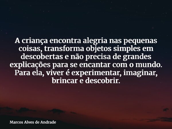 A criança encontra alegria nas pequenas coisas, transforma objetos simples em descobertas e não precisa de grandes explicações para se encantar com o mundo. Par... Frase de Marcos Alves de Andrade.