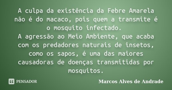 A culpa da existência da Febre Amarela não é do macaco, pois quem a transmite é o mosquito infectado. A agressão ao Meio Ambiente, que acaba com os predadores n... Frase de Marcos Alves de Andrade.