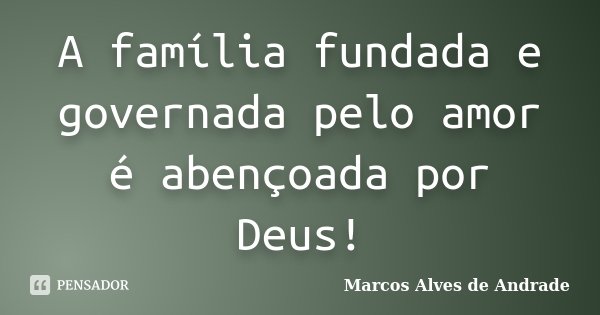 A família fundada e governada pelo amor é abençoada por Deus!... Frase de Marcos Alves de Andrade.