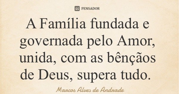 A Família fundada e governada pelo Amor, unida, com as bênçãos de Deus, supera tudo.... Frase de Marcos Alves de Andrade.