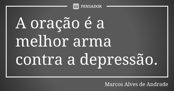 A oração é a melhor arma contra a depressão.... Frase de Marcos Alves de Andrade.