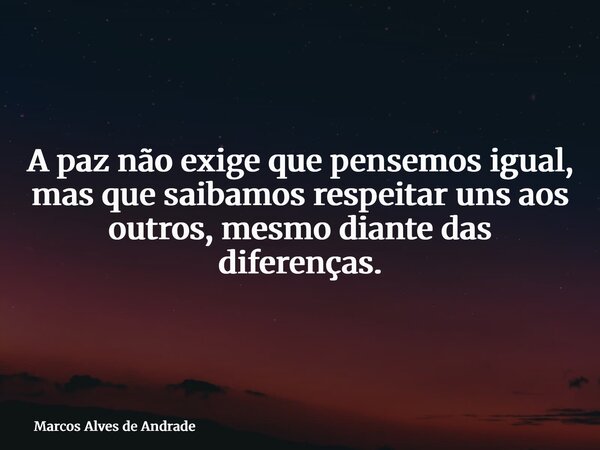 A paz não exige que pensemos igual, mas que saibamos respeitar uns aos outros, mesmo diante das diferenças.... Frase de Marcos Alves de Andrade.