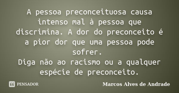 A pessoa preconceituosa causa intenso mal à pessoa que discrimina. A dor do preconceito é a pior dor que uma pessoa pode sofrer. Diga não ao racismo ou a qualqu... Frase de Marcos Alves de Andrade.